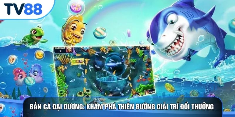 Bắn Cá Đại Dương: Khám Phá Thiên Đường Giải Trí Đổi Thưởng Đẳng Cấp
