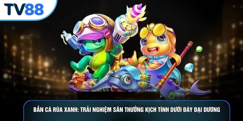 Bắn Cá Rùa Xanh: Trải Nghiệm Săn Thưởng Kịch Tính Dưới Đáy Đại Dương