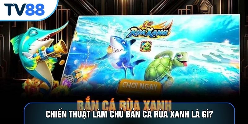 Chiến thuật làm chủ bắn cá rùa xanh là gì?