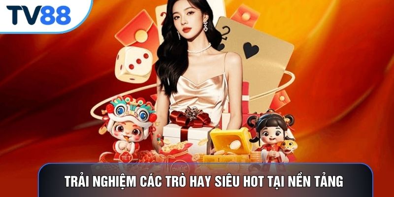Trải nghiệm các trò hay siêu hot tại nền tảng 