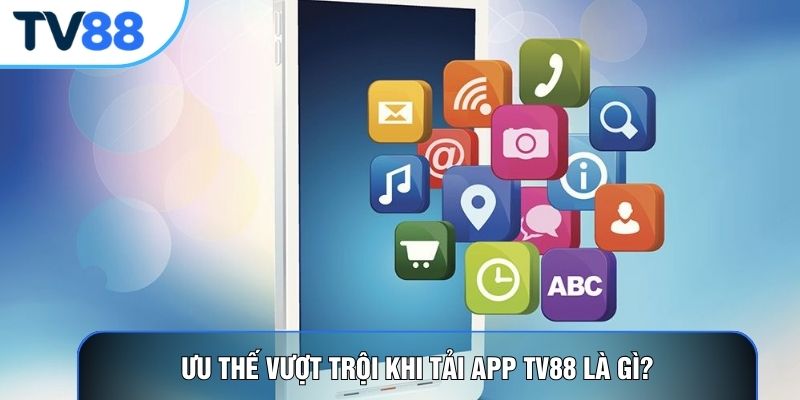 Ưu thế vượt trội khi tải app TV88 là gì?